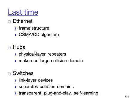 6-1 Last time □ Ethernet ♦ frame structure ♦ CSMA/CD algorithm □ Hubs ♦ physical-layer repeaters ♦ make one large collision domain □ Switches ♦ link-layer.