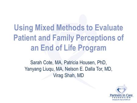 Using Mixed Methods to Evaluate Patient and Family Perceptions of an End of Life Program Sarah Cote, MA, Patricia Housen, PhD, Yanyang Liuqu, MA, Nelson.