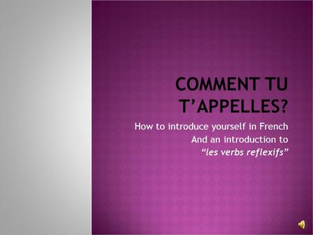 COMMENT TU T’APPELLES? How to introduce yourself in French And an introduction to “les verbs reflexifs”