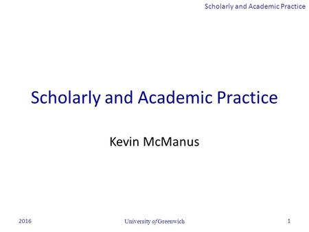 Scholarly and Academic Practice 2016University of Greenwich1 Scholarly and Academic Practice Kevin McManus.