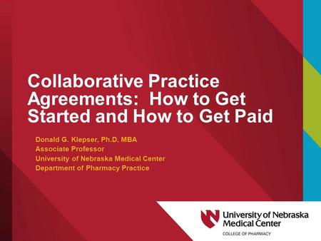 Collaborative Practice Agreements: How to Get Started and How to Get Paid Donald G. Klepser, Ph.D, MBA Associate Professor University of Nebraska Medical.