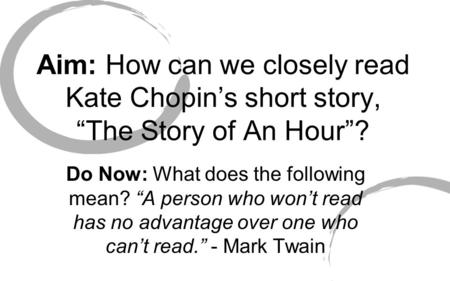 Aim: How can we closely read Kate Chopin’s short story, “The Story of An Hour”? Do Now: What does the following mean? “A person who won’t read has no advantage.