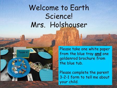 Welcome to Earth Science! Mrs. Holshouser Please take one white paper from the blue tray and one goldenrod brochure from the blue tub. Please complete.