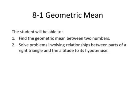 8-1 Geometric Mean The student will be able to: 1.Find the geometric mean between two numbers. 2.Solve problems involving relationships between parts of.