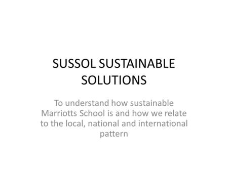 SUSSOL SUSTAINABLE SOLUTIONS To understand how sustainable Marriotts School is and how we relate to the local, national and international pattern.