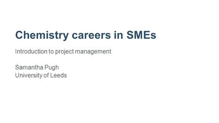 Chemistry careers in SMEs Introduction to project management Samantha Pugh University of Leeds.