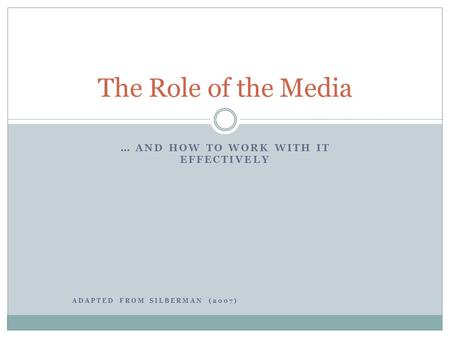 … AND HOW TO WORK WITH IT EFFECTIVELY ADAPTED FROM SILBERMAN (2007) The Role of the Media.