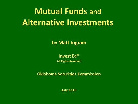 Mutual Funds and Alternative Investments by Matt Ingram Invest Ed® All Rights Reserved Oklahoma Securities Commission July 2016.