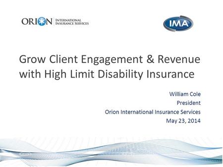 Grow Client Engagement & Revenue with High Limit Disability Insurance William Cole President Orion International Insurance Services May 23, 2014.