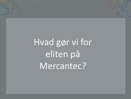 Hvad gør vi for eliten på Mercantec?. Baggrund for eliteforløb på Mercantec Mercantec har, som en del af skolens pædagogiske model, gennem de seneste.