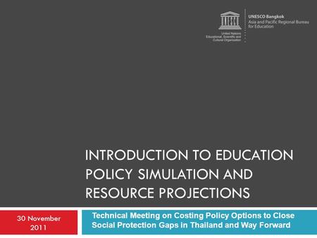 INTRODUCTION TO EDUCATION POLICY SIMULATION AND RESOURCE PROJECTIONS 30 November 2011 Technical Meeting on Costing Policy Options to Close Social Protection.