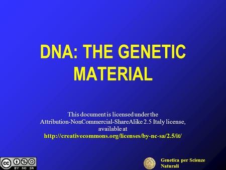 Genetica per Scienze Naturali a.a. 08-09 prof S. Presciuttini DNA: THE GENETIC MATERIAL This document is licensed under the Attribution-NonCommercial-ShareAlike.