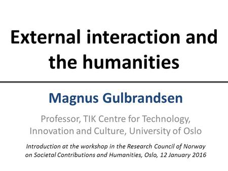 External interaction and the humanities Magnus Gulbrandsen Professor, TIK Centre for Technology, Innovation and Culture, University of Oslo Introduction.