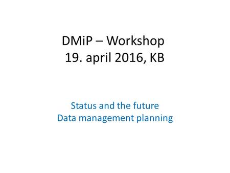 DMiP – Workshop 19. april 2016, KB Status and the future Data management planning.