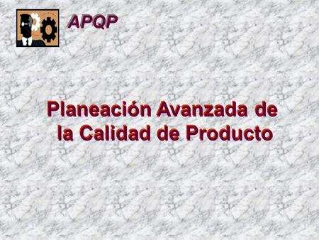 Planeación Avanzada de la Calidad de Producto Planeación Avanzada de la Calidad de Producto APQP.