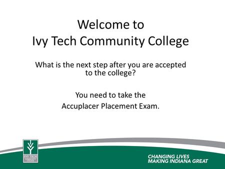 Welcome to Ivy Tech Community College What is the next step after you are accepted to the college? You need to take the Accuplacer Placement Exam.