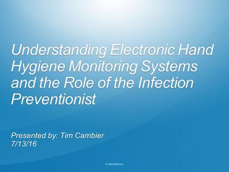 C ONFIDENTIAL Understanding Electronic Hand Hygiene Monitoring Systems and the Role of the Infection Preventionist Presented by: Tim Cambier 7/13/16.