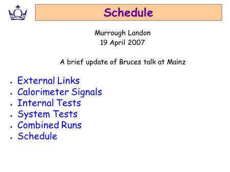 Schedule ● External Links ● Calorimeter Signals ● Internal Tests ● System Tests ● Combined Runs ● Schedule Murrough Landon 19 April 2007 A brief update.