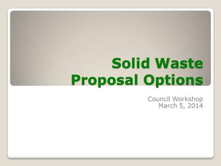 Solid Waste Proposal Options Council Workshop March 5, 2014.