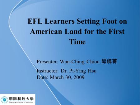 EFL Learners Setting Foot on American Land for the First Time Presenter: Wan-Ching Chiou 邱婉菁 Instructor: Dr. Pi-Ying Hsu Date: March 30, 2009.