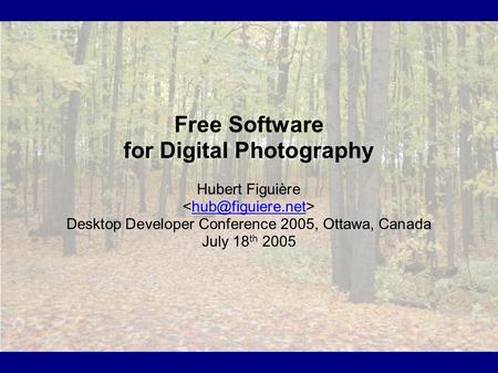 Free Software for Digital Photography Hubert Figuière Desktop Developer Conference 2005, Ottawa, Canada July 18 th 2005.