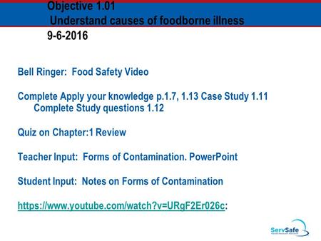 Objective 1.01 Understand causes of foodborne illness 9-6-2016 Bell Ringer: Food Safety Video Complete Apply your knowledge p.1.7, 1.13 Case Study 1.11.