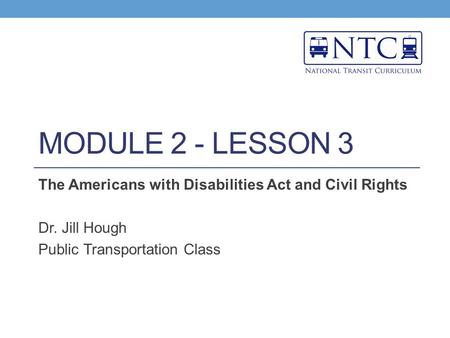 MODULE 2 - LESSON 3 The Americans with Disabilities Act and Civil Rights Dr. Jill Hough Public Transportation Class.