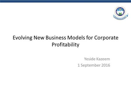 Evolving New Business Models for Corporate Profitability Yeside Kazeem 1 September 2016.