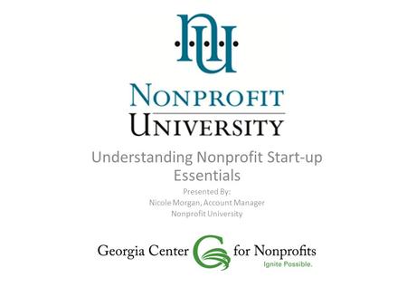 Understanding Nonprofit Start-up Essentials Presented By: Nicole Morgan, Account Manager Nonprofit University.