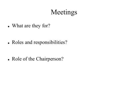 Meetings What are they for? Roles and responsibilities? Role of the Chairperson?