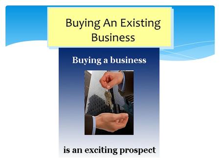 Buying An Existing Business. 1.Understand the advantages and disadvantages of buying an existing business. 2.Define the steps involved in the right way.