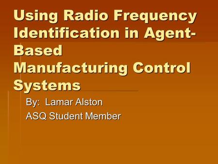 Using Radio Frequency Identification in Agent- Based Manufacturing Control Systems By: Lamar Alston ASQ Student Member.