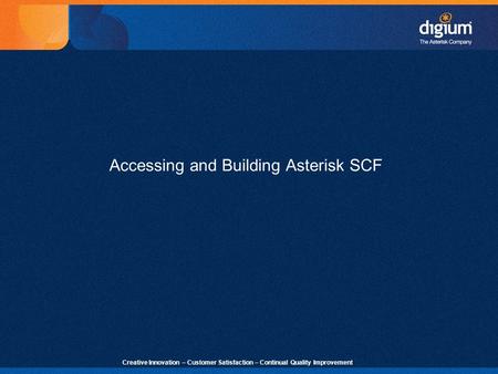 1 Creative Innovation – Customer Satisfaction – Continual Quality Improvement Accessing and Building Asterisk SCF.