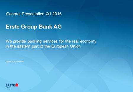 Erste Group Bank AG We provide banking services for the real economy in the eastern part of the European Union Update as of June 2016 General Presentation.