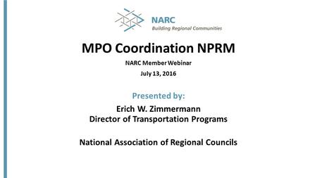 MPO Coordination NPRM NARC Member Webinar July 13, 2016 Presented by: Erich W. Zimmermann Director of Transportation Programs National Association of Regional.