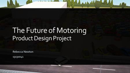 The Future of Motoring Product Design Project Rebecca Newton 13131041.