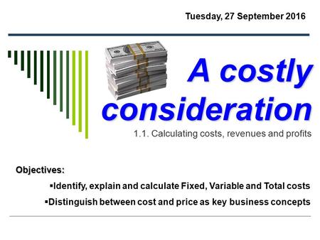 A costly consideration A costly consideration 1.1. Calculating costs, revenues and profits Objectives:  Identify, explain and calculate Fixed, Variable.