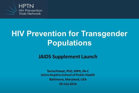 HIV Prevention for Transgender Populations JAIDS Supplement Launch Tonia Poteat, PhD, MPH, PA-C Johns Hopkins School of Public Health Baltimore, Maryland,