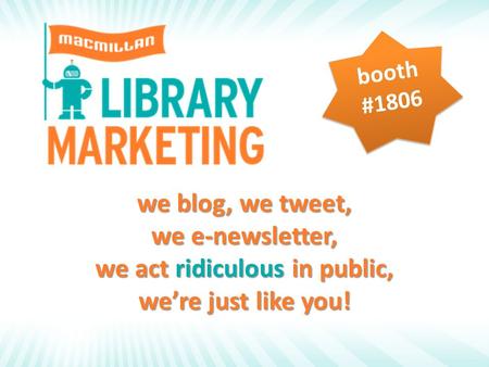 Booth #1806 we blog, we tweet, we e-newsletter, we act ridiculous in public, we’re just like you!