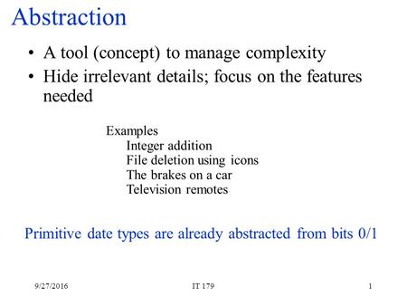 9/27/2016IT 1791 Abstraction A tool (concept) to manage complexity Hide irrelevant details; focus on the features needed Primitive date types are already.