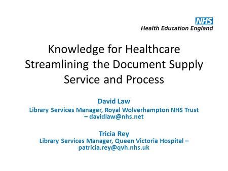 Knowledge for Healthcare Streamlining the Document Supply Service and Process David Law Library Services Manager, Royal Wolverhampton NHS Trust –