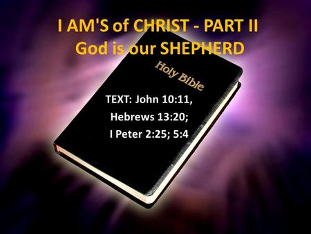 I AM'S of CHRIST - PART II God is our SHEPHERD TEXT: John 10:11, Hebrews 13:20; I Peter 2:25; 5:4.