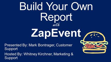 Build Your Own Report Presented By: Mark Bontrager, Customer Support Hosted By: Whitney Kirchner, Marketing & Support ZapEvent with.