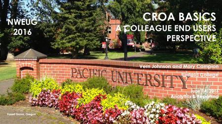 CROA BASICS A COLLEAGUE END USERS PERSPECTIVE Vern Johnson and Mary Campion Linfield College June 14, 2016 Analytics & Reporting Forest Grove, Oregon NWEUG.