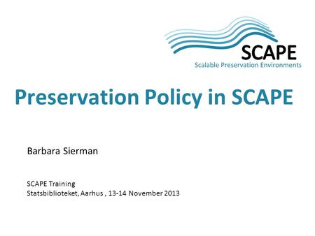 Barbara Sierman SCAPE Training Statsbiblioteket, Aarhus, 13-14 November 2013 Preservation Policy in SCAPE.