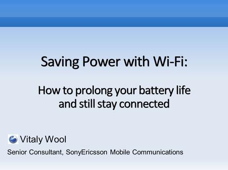 Saving Power with Wi-Fi: How to prolong your battery life and still stay connected Vitaly Wool Senior Consultant, SonyEricsson Mobile Communications.