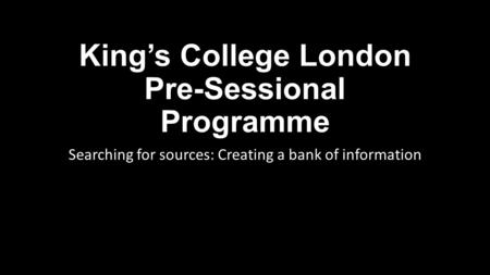 King’s College London Pre-Sessional Programme Searching for sources: Creating a bank of information.