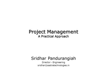 Project Management A Practical Approach Sridhar Pandurangiah Director - Engineering Sridhar Pandurangiah Director - Engineering.