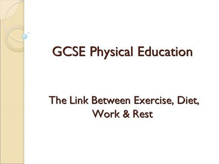 GCSE Physical Education The Link Between Exercise, Diet, Work & Rest.