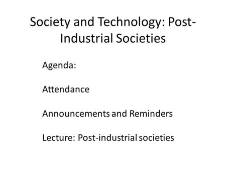 Society and Technology: Post- Industrial Societies Agenda: Attendance Announcements and Reminders Lecture: Post-industrial societies.